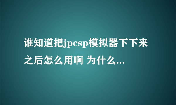 谁知道把jpcsp模拟器下下来之后怎么用啊 为什么我打不开啊~~~