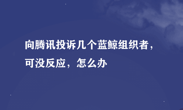 向腾讯投诉几个蓝鲸组织者，可没反应，怎么办