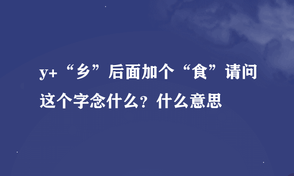 y+“乡”后面加个“食”请问这个字念什么？什么意思