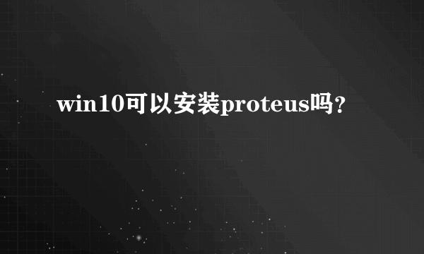 win10可以安装proteus吗？