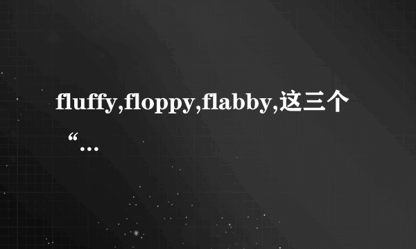 fluffy,floppy,flabby,这三个“松软”怎么区分啊？谢谢！