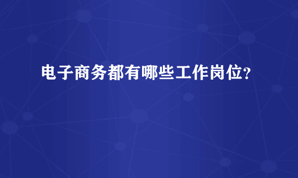 电子商务都有哪些工作岗位？