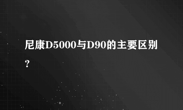 尼康D5000与D90的主要区别？