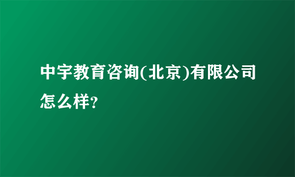 中宇教育咨询(北京)有限公司怎么样？