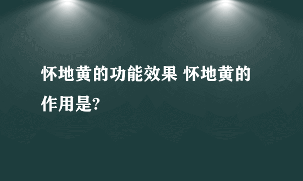 怀地黄的功能效果 怀地黄的作用是?