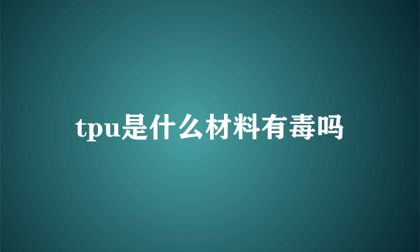 tpu是什么材料有毒吗