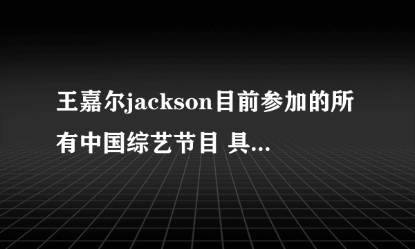 王嘉尔jackson目前参加的所有中国综艺节目 具体到哪一期