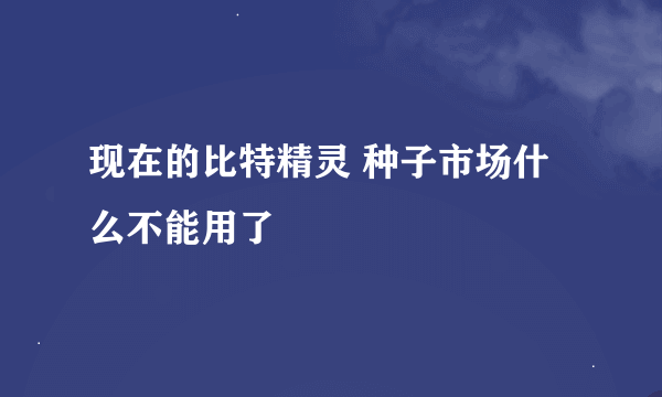 现在的比特精灵 种子市场什么不能用了