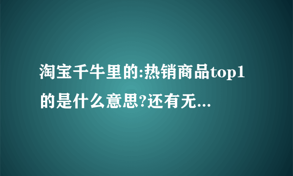 淘宝千牛里的:热销商品top1的是什么意思?还有无线流量来源TOP3是什么意思?谢谢!