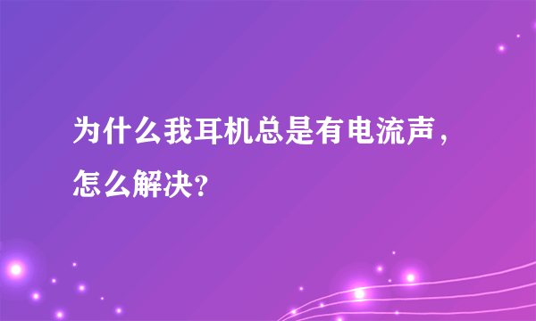 为什么我耳机总是有电流声，怎么解决？