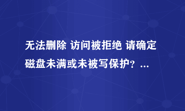 无法删除 访问被拒绝 请确定磁盘未满或未被写保护？？？怎么回事这是？