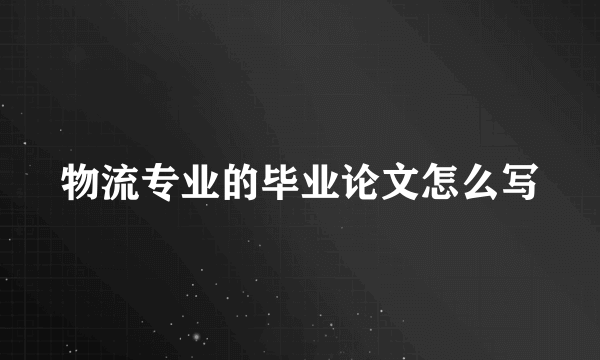 物流专业的毕业论文怎么写