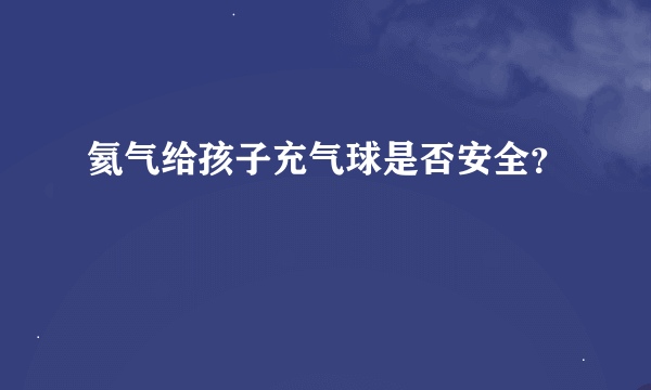 氦气给孩子充气球是否安全？