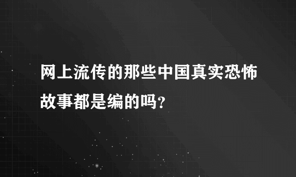 网上流传的那些中国真实恐怖故事都是编的吗？