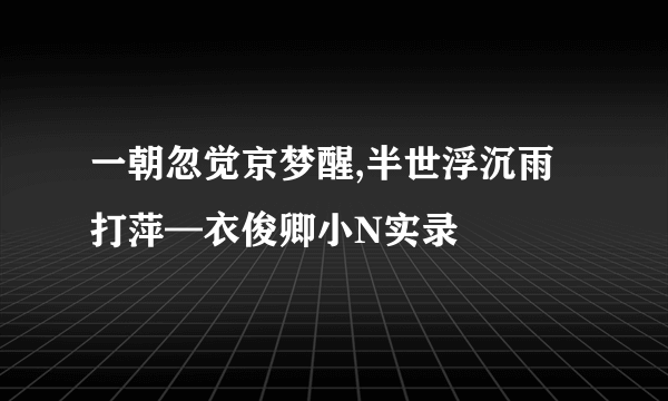 一朝忽觉京梦醒,半世浮沉雨打萍—衣俊卿小N实录