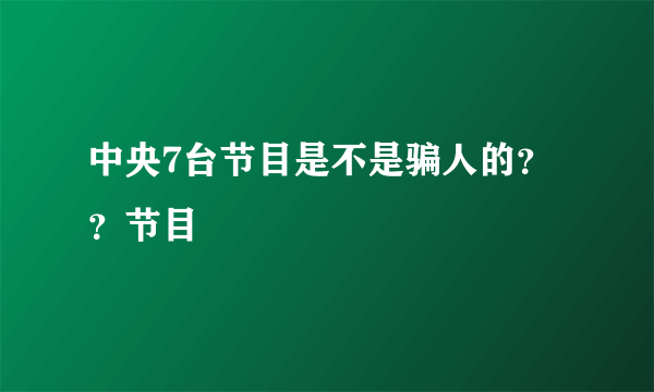 中央7台节目是不是骗人的？？节目