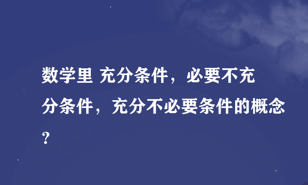 数学里 充分条件，必要不充分条件，充分不必要条件的概念？