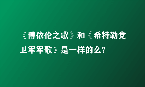 《博依伦之歌》和《希特勒党卫军军歌》是一样的么?