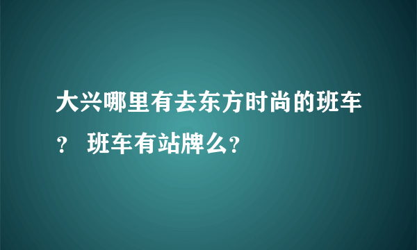 大兴哪里有去东方时尚的班车？ 班车有站牌么？