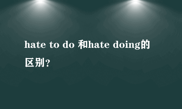 hate to do 和hate doing的区别？