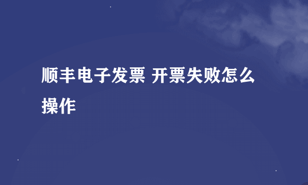 顺丰电子发票 开票失败怎么操作