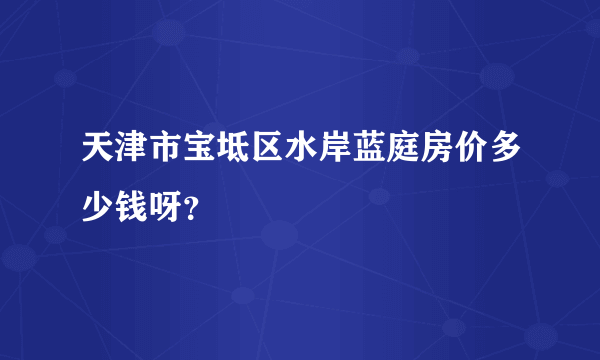 天津市宝坻区水岸蓝庭房价多少钱呀？