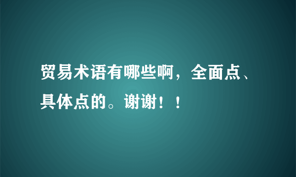 贸易术语有哪些啊，全面点、具体点的。谢谢！！