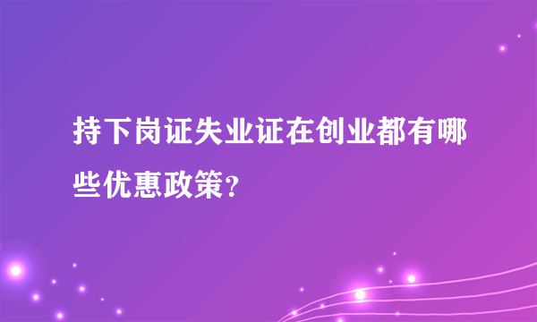 持下岗证失业证在创业都有哪些优惠政策？