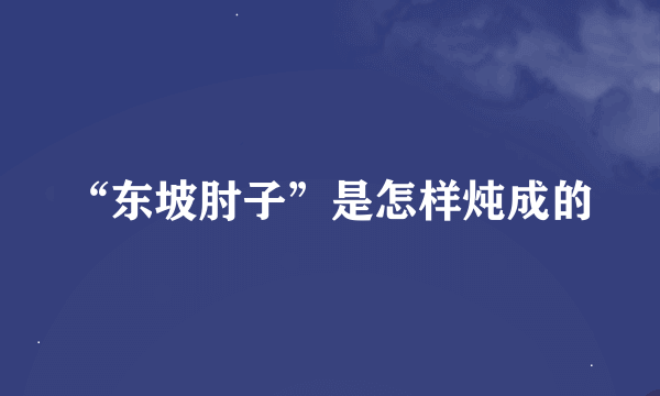 “东坡肘子”是怎样炖成的