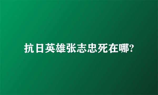 抗日英雄张志忠死在哪?