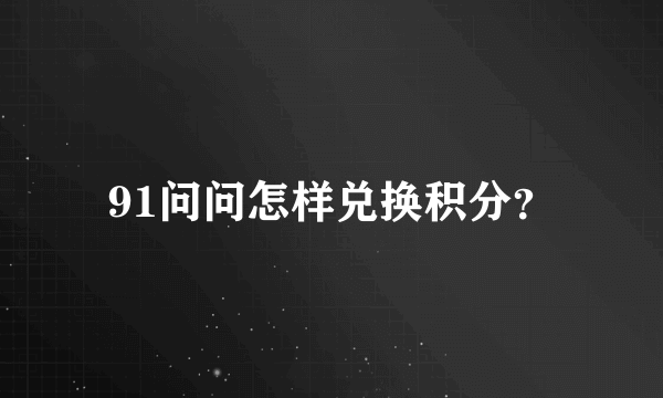 91问问怎样兑换积分？