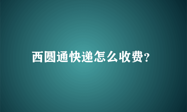 西圆通快递怎么收费？