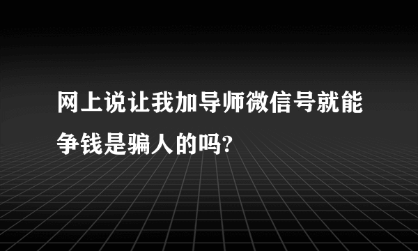 网上说让我加导师微信号就能争钱是骗人的吗?