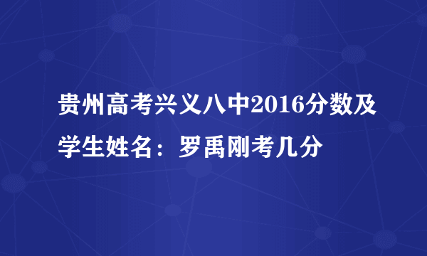 贵州高考兴义八中2016分数及学生姓名：罗禹刚考几分