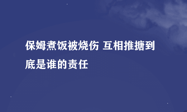 保姆煮饭被烧伤 互相推搪到底是谁的责任