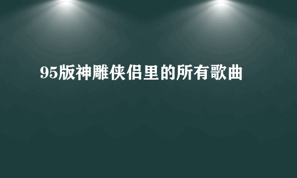 95版神雕侠侣里的所有歌曲