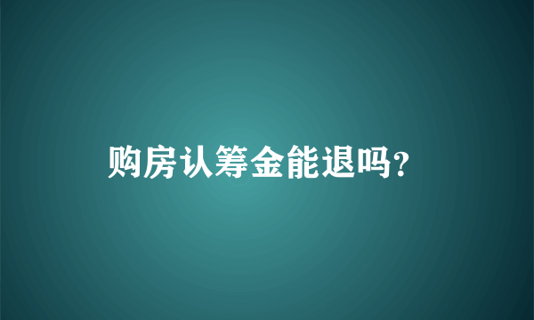 购房认筹金能退吗？