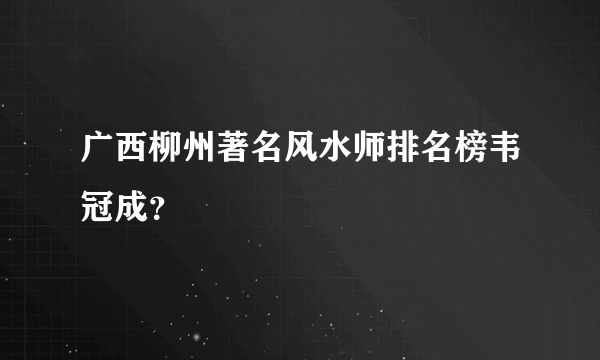 广西柳州著名风水师排名榜韦冠成？