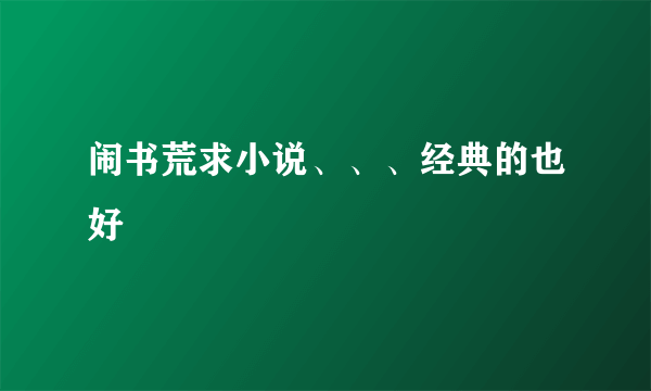 闹书荒求小说、、、经典的也好