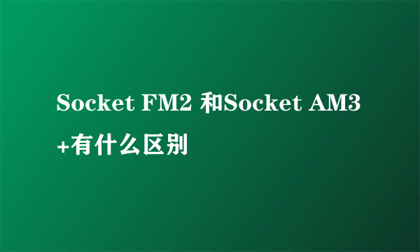 Socket FM2 和Socket AM3+有什么区别