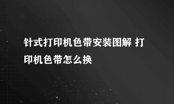 针式打印机色带安装图解 打印机色带怎么换