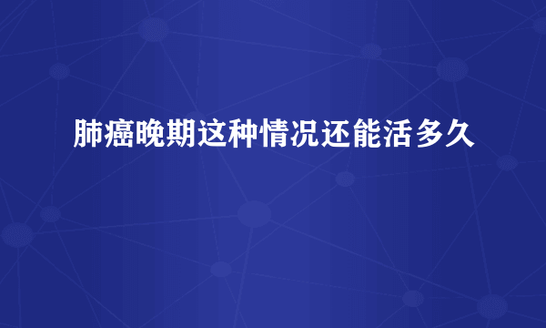 肺癌晚期这种情况还能活多久