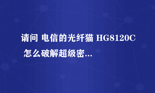 请问 电信的光纤猫 HG8120C 怎么破解超级密码 ？我用了CMD命令 还是不显示密码