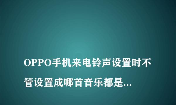 
OPPO手机来电铃声设置时不管设置成哪首音乐都是原来的铃声
