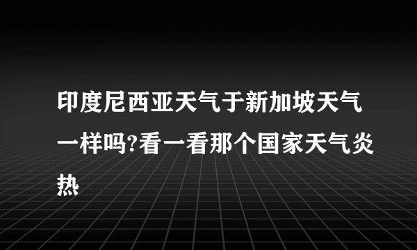 印度尼西亚天气于新加坡天气一样吗?看一看那个国家天气炎热