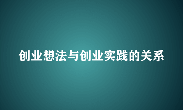 创业想法与创业实践的关系