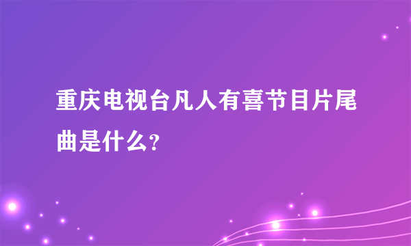 重庆电视台凡人有喜节目片尾曲是什么？