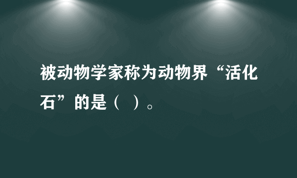 被动物学家称为动物界“活化石”的是（ ）。