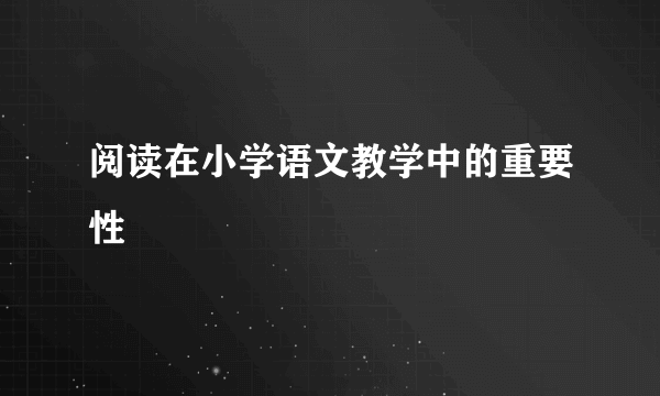 阅读在小学语文教学中的重要性