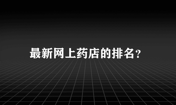 最新网上药店的排名？